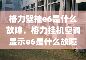 格力壁掛e6是什么故障，格力掛機空調顯示e6是什么故障