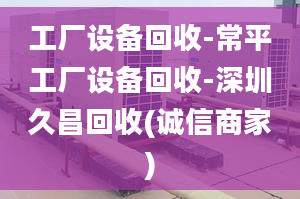 工廠設(shè)備回收-常平工廠設(shè)備回收-深圳久昌回收(誠信商家)