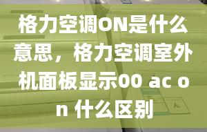 格力空調(diào)ON是什么意思，格力空調(diào)室外機(jī)面板顯示00 ac on 什么區(qū)別