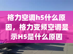 格力空調(diào)h5什么原因，格力變頻空調(diào)顯示H5是什么原因