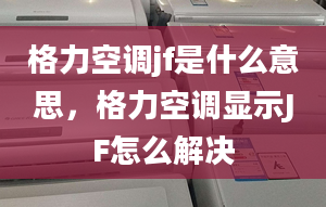 格力空調(diào)jf是什么意思，格力空調(diào)顯示JF怎么解決