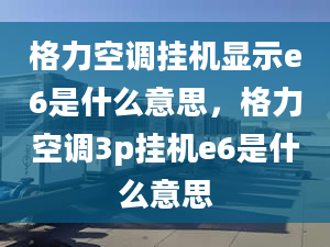 格力空調(diào)掛機(jī)顯示e6是什么意思，格力空調(diào)3p掛機(jī)e6是什么意思