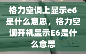 格力空調(diào)上顯示e6是什么意思，格力空調(diào)開機(jī)顯示E6是什么意思