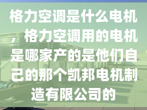 格力空調(diào)是什么電機(jī)，格力空調(diào)用的電機(jī)是哪家產(chǎn)的是他們自己的那個(gè)凱邦電機(jī)制造有限公司的