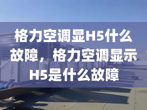 格力空調(diào)顯H5什么故障，格力空調(diào)顯示H5是什么故障