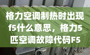 格力空調(diào)制熱時(shí)出現(xiàn)f5什么意思，格力5匹空調(diào)故障代碼F5