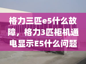 格力三匹e5什么故障，格力3匹柜機(jī)通電顯示E5什么問題