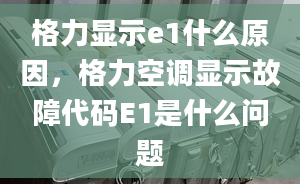 格力顯示e1什么原因，格力空調顯示故障代碼E1是什么問題