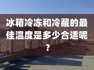 冰箱冷凍和冷藏的最佳溫度是多少合適呢？