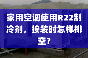 家用空調使用R22制冷劑，按裝時怎樣排空？