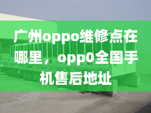 廣州oppo維修點(diǎn)在哪里，opp0全國手機(jī)售后地址