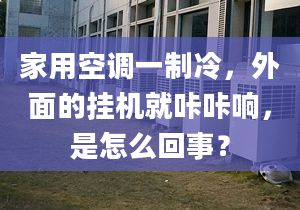 家用空調一制冷，外面的掛機就咔咔響，是怎么回事？