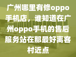 廣州哪里有修oppo手機(jī)店，誰(shuí)知道在廣州oppo手機(jī)的售后服務(wù)站在那最好離客村近點(diǎn)