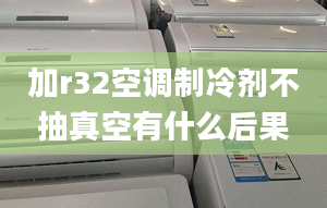 加r32空調制冷劑不抽真空有什么后果