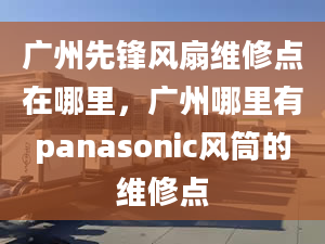 廣州先鋒風扇維修點在哪里，廣州哪里有panasonic風筒的維修點