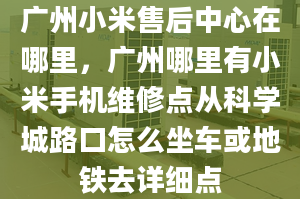 廣州小米售后中心在哪里，廣州哪里有小米手機維修點從科學(xué)城路口怎么坐車或地鐵去詳細點