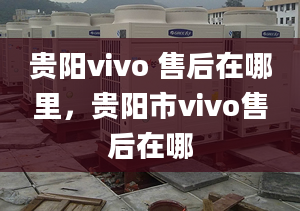 貴陽vivo 售后在哪里，貴陽市vivo售后在哪