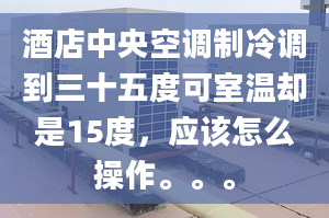 酒店中央空調(diào)制冷調(diào)到三十五度可室溫卻是15度，應(yīng)該怎么操作。。。