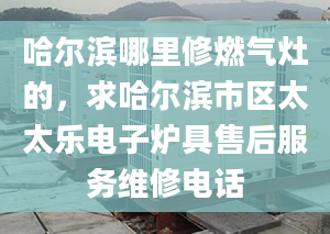 哈爾濱哪里修燃氣灶的，求哈爾濱市區(qū)太太樂電子爐具售后服務(wù)維修電話