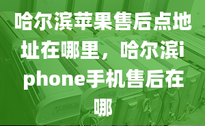 哈爾濱蘋(píng)果售后點(diǎn)地址在哪里，哈爾濱iphone手機(jī)售后在哪