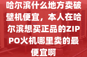 哈爾濱什么地方賣破壁機便宜，本人在哈爾濱想買正品的ZIPPO火機哪里賣的最便宜啊