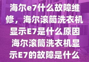 海爾e7什么故障維修，海爾滾筒洗衣機顯示E7是什么原因 海爾滾筒洗衣機顯示E7的故障是什么