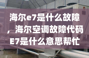 海爾e7是什么故障，海爾空調故障代碼E7是什么意思幫忙