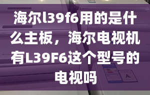 海爾l39f6用的是什么主板，海爾電視機(jī)有L39F6這個(gè)型號(hào)的電視嗎