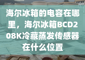 海爾冰箱的電容在哪里，海爾冰箱BCD208K冷藏蒸發(fā)傳感器在什么位置