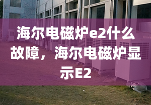 海爾電磁爐e2什么故障，海爾電磁爐顯示E2