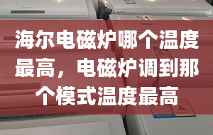 海爾電磁爐哪個(gè)溫度最高，電磁爐調(diào)到那個(gè)模式溫度最高