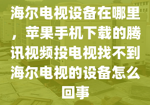 海爾電視設(shè)備在哪里，蘋果手機(jī)下載的騰訊視頻投電視找不到海爾電視的設(shè)備怎么回事