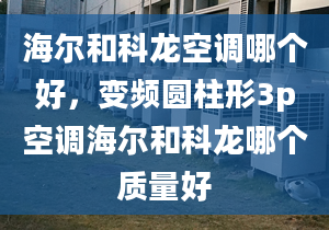 海爾和科龍空調(diào)哪個(gè)好，變頻圓柱形3p空調(diào)海爾和科龍哪個(gè)質(zhì)量好