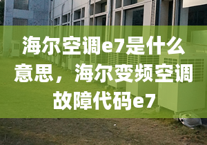 海爾空調e7是什么意思，海爾變頻空調故障代碼e7