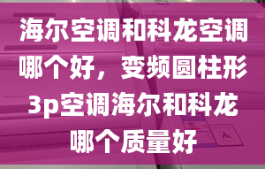 海爾空調(diào)和科龍空調(diào)哪個好，變頻圓柱形3p空調(diào)海爾和科龍哪個質(zhì)量好