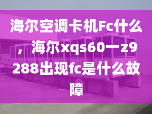 海爾空調(diào)卡機Fc什么，海爾xqs60一z9288出現(xiàn)fc是什么故障