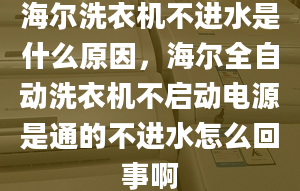 海爾洗衣機不進水是什么原因，海爾全自動洗衣機不啟動電源是通的不進水怎么回事啊