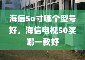 海信5o寸哪個型號好，海信電視50買哪一款好