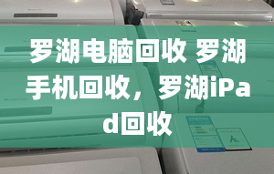 羅湖電腦回收 羅湖手機回收，羅湖iPad回收