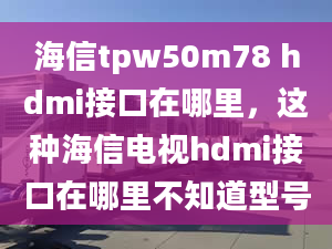 海信tpw50m78 hdmi接口在哪里，這種海信電視hdmi接口在哪里不知道型號