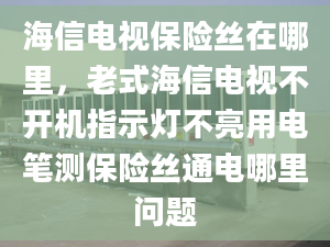 海信電視保險絲在哪里，老式海信電視不開機指示燈不亮用電筆測保險絲通電哪里問題