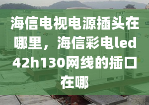 海信電視電源插頭在哪里，海信彩電led42h130網(wǎng)線的插口在哪