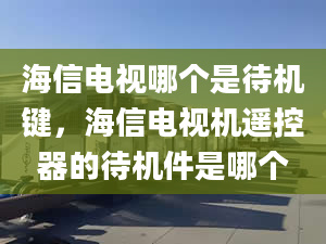 海信電視哪個(gè)是待機(jī)鍵，海信電視機(jī)遙控器的待機(jī)件是哪個(gè)