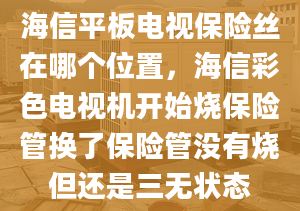 海信平板電視保險(xiǎn)絲在哪個(gè)位置，海信彩色電視機(jī)開始燒保險(xiǎn)管換了保險(xiǎn)管沒有燒但還是三無狀態(tài)