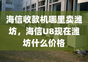 海信收款機(jī)哪里賣濰坊，海信U8現(xiàn)在濰坊什么價(jià)格