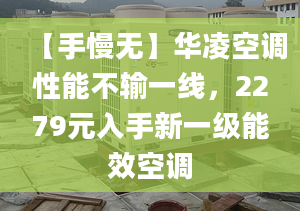 【手慢無】華凌空調(diào)性能不輸一線，2279元入手新一級(jí)能效空調(diào)