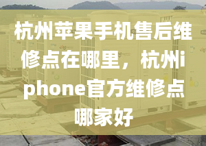 杭州蘋果手機售后維修點在哪里，杭州iphone官方維修點哪家好