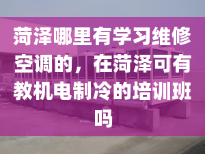 菏澤哪里有學(xué)習(xí)維修空調(diào)的，在菏澤可有教機電制冷的培訓(xùn)班嗎