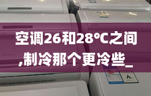 空調(diào)26和28℃之間,制冷那個更冷些_