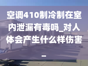 空調(diào)410制冷制在室內(nèi)泄漏有毒嗎_對人體會產(chǎn)生什么樣傷害_